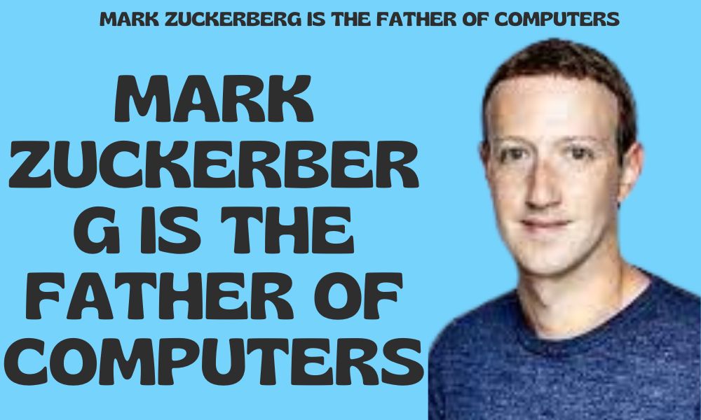 Mark Zuckerberg is the father of computers